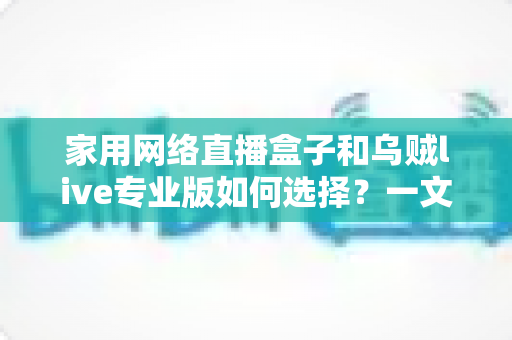 家用网络直播盒子和乌贼live专业版如何选择?一文读懂两者的区别、优缺点与选购攻略 家用网络直播盒子和乌贼live专业版如何选择?一文读懂两者的区别、优缺点与选购攻略