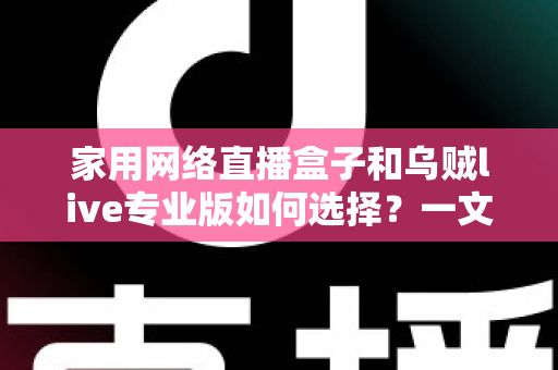 家用网络直播盒子和乌贼live专业版如何选择?一文读懂两者的区别、优缺点与选购攻略 家用网络直播盒子和乌贼live专业版如何选择?一文读懂两者的区别、优缺点与选购攻略