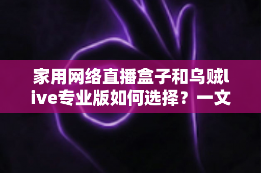 家用网络直播盒子和乌贼live专业版如何选择？一文读懂两者的区别、优缺点与选购攻略