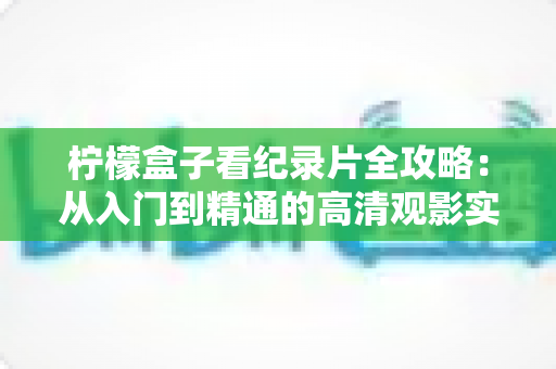 柠檬盒子看纪录片全攻略:从入门到精通的高清观影实用指南 柠檬盒子看纪录片全攻略:从入门到精通的高清观影实用指南