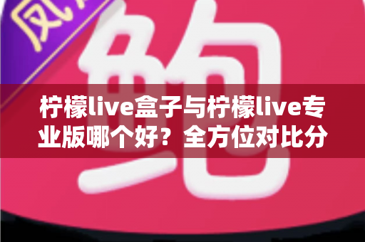 柠檬live盒子与柠檬live专业版哪个好?全方位对比分析与选购指南 柠檬live盒子与柠檬live专业版哪个好?全方位对比分析与选购指南