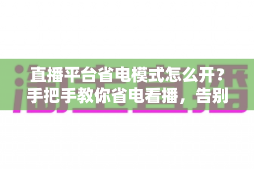 直播平台省电模式怎么开?手把手教你省电看播,告别电量焦虑! 直播平台省电模式怎么开?手把手教你省电看播,告别电量焦虑!