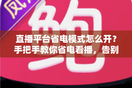 直播平台省电模式怎么开?手把手教你省电看播,告别电量焦虑! 直播平台省电模式怎么开?手把手教你省电看播,告别电量焦虑!