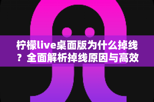 柠檬live桌面版为什么掉线?全面解析掉线原因与高效解决方案指南 柠檬live桌面版为什么掉线?全面解析掉线原因与高效解决方案指南