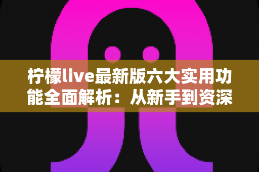 柠檬live最新版六大实用功能全面解析:从新手到资深玩家的进阶指南,助你玩转实时互动娱乐新体验 柠檬live最新版六大实用功能全面解析:从新手到资深玩家的进阶指南,助你玩转实时互动娱乐新体验