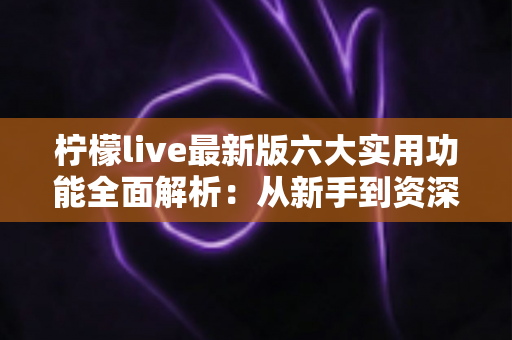 柠檬live最新版六大实用功能全面解析:从新手到资深玩家的进阶指南,助你玩转实时互动娱乐新体验 柠檬live最新版六大实用功能全面解析:从新手到资深玩家的进阶指南,助你玩转实时互动娱乐新体验