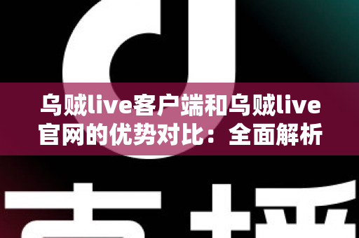 乌贼live客户端和乌贼live官网的优势对比:全面解析助你选择最佳观看方式 乌贼live客户端和乌贼live官网的优势对比:全面解析助你选择最佳观看方式