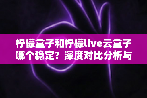 柠檬盒子和柠檬live云盒子哪个稳定?深度对比分析与实用选择指南 柠檬盒子和柠檬live云盒子哪个稳定?深度对比分析与实用选择指南