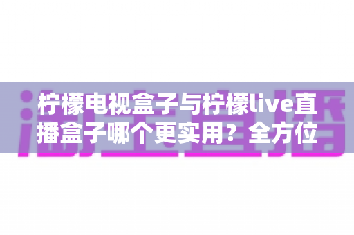 柠檬电视盒子与柠檬live直播盒子哪个更实用?全方位深度对比帮你轻松做决定 柠檬电视盒子与柠檬live直播盒子哪个更实用?全方位深度对比帮你轻松做决定