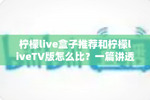 柠檬live盒子推荐和柠檬liveTV版怎么比？一篇讲透设备选择与体验差异的实用指南