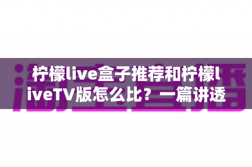 柠檬live盒子推荐和柠檬liveTV版怎么比？一篇讲透设备选择与体验差异的实用指南
