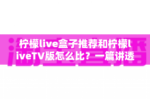柠檬live盒子推荐和柠檬liveTV版怎么比？一篇讲透设备选择与体验差异的实用指南