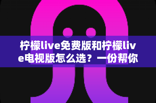 柠檬live免费版和柠檬live电视版怎么选?一份帮你快速做决定的实用指南 柠檬live免费版和柠檬live电视版怎么选?一份帮你快速做决定的实用指南