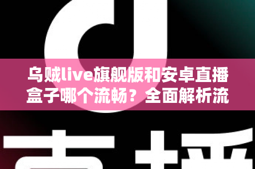 乌贼live旗舰版和安卓直播盒子哪个流畅？全面解析流畅度差异与选购指南