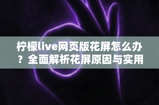 柠檬live网页版花屏怎么办？全面解析花屏原因与实用解决技巧