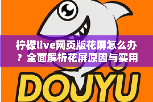 柠檬live网页版花屏怎么办？全面解析花屏原因与实用解决技巧