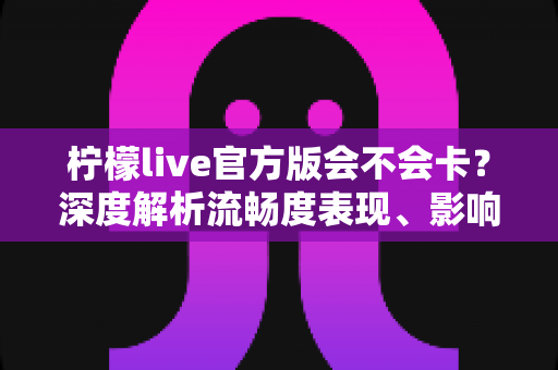 柠檬live官方版会不会卡？深度解析流畅度表现、影响因素与实用优化指南
