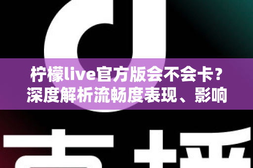 柠檬live官方版会不会卡？深度解析流畅度表现、影响因素与实用优化指南
