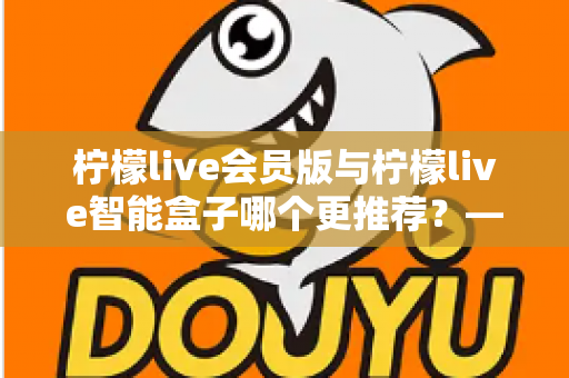 柠檬live会员版与柠檬live智能盒子哪个更推荐？——2025年最全对比评测与选购避坑指南