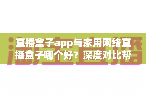 直播盒子app与家用网络直播盒子哪个好？深度对比帮你找到最佳选择