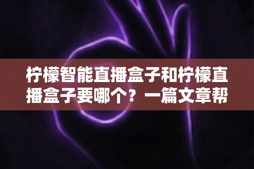 柠檬智能直播盒子和柠檬直播盒子要哪个?一篇文章帮你彻底搞懂选购难题 柠檬智能直播盒子和柠檬直播盒子要哪个?一篇文章帮你彻底搞懂选购难题