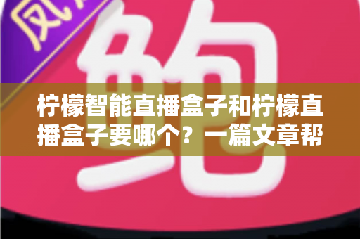 柠檬智能直播盒子和柠檬直播盒子要哪个?一篇文章帮你彻底搞懂选购难题 柠檬智能直播盒子和柠檬直播盒子要哪个?一篇文章帮你彻底搞懂选购难题