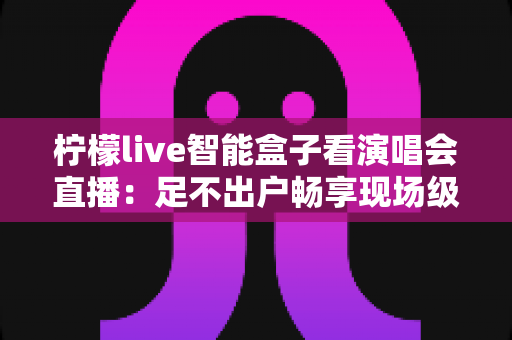 柠檬live智能盒子看演唱会直播:足不出户畅享现场级视听盛宴的终极指南 柠檬live智能盒子看演唱会直播:足不出户畅享现场级视听盛宴的终极指南