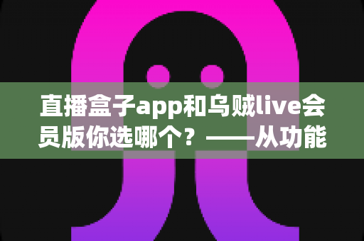 直播盒子app和乌贼live会员版你选哪个?——从功能、价格到安全性的一站式深度对比指南 直播盒子app和乌贼live会员版你选哪个?——从功能、价格到安全性的一站式深度对比指南