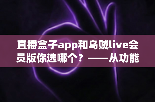 直播盒子app和乌贼live会员版你选哪个?——从功能、价格到安全性的一站式深度对比指南 直播盒子app和乌贼live会员版你选哪个?——从功能、价格到安全性的一站式深度对比指南