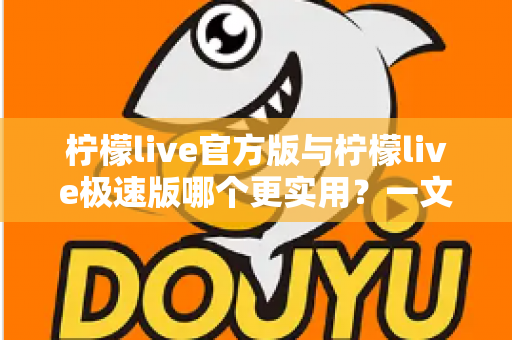 柠檬live官方版与柠檬live极速版哪个更实用?一文看懂两款版本的真实差异与选择建议 柠檬live官方版与柠檬live极速版哪个更实用?一文看懂两款版本的真实差异与选择建议