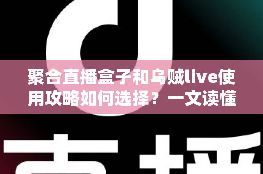 聚合直播盒子和乌贼live使用攻略如何选择？一文读懂功能差异、使用技巧与避坑要点