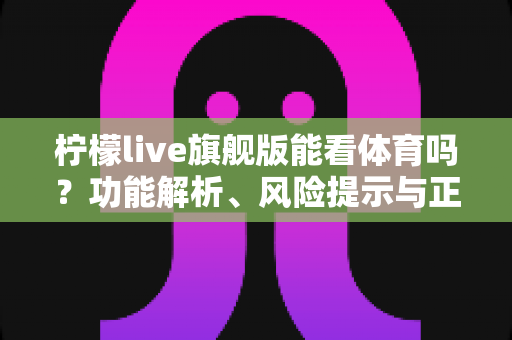 柠檬live旗舰版能看体育吗?功能解析、风险提示与正版观赛全攻略 柠檬live旗舰版能看体育吗?功能解析、风险提示与正版观赛全攻略