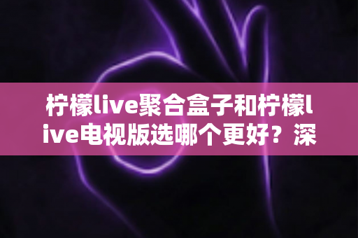 柠檬live聚合盒子和柠檬live电视版选哪个更好?深度对比评测,帮你一次选对不踩坑! 柠檬live聚合盒子和柠檬live电视版选哪个更好?深度对比评测,帮你一次选对不踩坑!