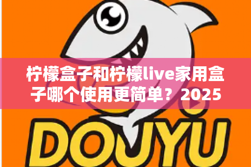 柠檬盒子和柠檬live家用盒子哪个使用更简单？2025年家用电视盒子易用性全面深度测评指南
