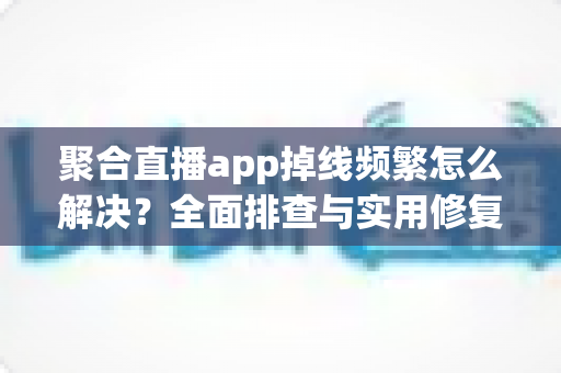 聚合直播app掉线频繁怎么解决?全面排查与实用修复指南,助你畅享稳定直播体验 聚合直播app掉线频繁怎么解决?全面排查与实用修复指南,助你畅享稳定直播体验