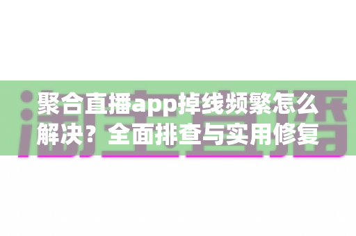 聚合直播app掉线频繁怎么解决?全面排查与实用修复指南,助你畅享稳定直播体验 聚合直播app掉线频繁怎么解决?全面排查与实用修复指南,助你畅享稳定直播体验