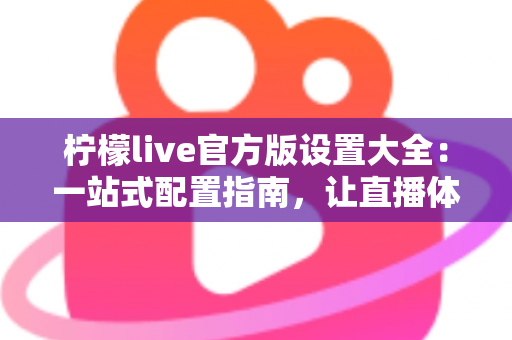 柠檬live官方版设置大全:一站式配置指南,让直播体验更顺畅 柠檬live官方版设置大全:一站式配置指南,让直播体验更顺畅