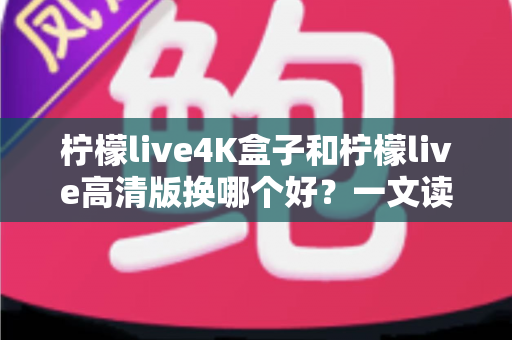 柠檬live4K盒子和柠檬live高清版换哪个好?一文读懂两大版本差异与选购指南 柠檬live4K盒子和柠檬live高清版换哪个好?一文读懂两大版本差异与选购指南