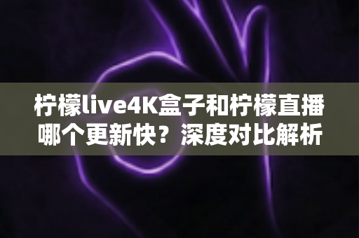 柠檬live4K盒子和柠檬直播哪个更新快?深度对比解析与选购指南 柠檬live4K盒子和柠檬直播哪个更新快?深度对比解析与选购指南