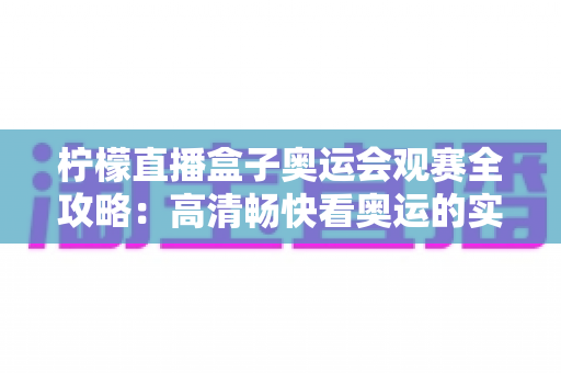 柠檬直播盒子奥运会观赛全攻略:高清畅快看奥运的实用指南 柠檬直播盒子奥运会观赛全攻略:高清畅快看奥运的实用指南