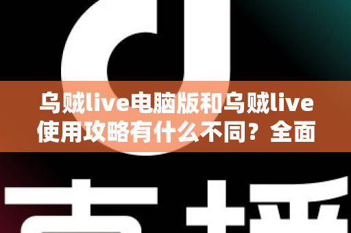 乌贼live电脑版和乌贼live使用攻略有什么不同?全面解析两者区别与正确使用方法 乌贼live电脑版和乌贼live使用攻略有什么不同?全面解析两者区别与正确使用方法