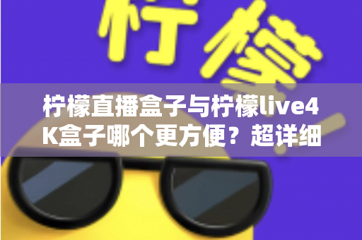 柠檬直播盒子与柠檬live4K盒子哪个更方便?超详细对比测评与家庭选购指南,看完不再纠结 柠檬直播盒子与柠檬live4K盒子哪个更方便?超详细对比测评与家庭选购指南,看完不再纠结