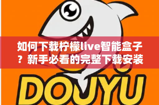 如何下载柠檬live智能盒子?新手必看的完整下载安装教程与使用指南 如何下载柠檬live智能盒子?新手必看的完整下载安装教程与使用指南