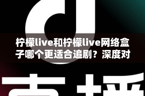 柠檬live和柠檬live网络盒子哪个更适合追剧?深度对比分析与选购指南 柠檬live和柠檬live网络盒子哪个更适合追剧?深度对比分析与选购指南