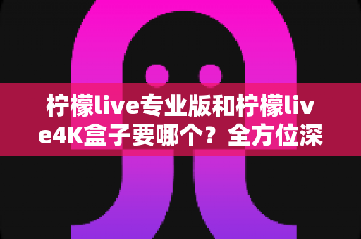 柠檬live专业版和柠檬live4K盒子要哪个?全方位深度对比,帮你一次选对不踩坑 柠檬live专业版和柠檬live4K盒子要哪个?全方位深度对比,帮你一次选对不踩坑
