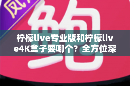 柠檬live专业版和柠檬live4K盒子要哪个?全方位深度对比,帮你一次选对不踩坑 柠檬live专业版和柠檬live4K盒子要哪个?全方位深度对比,帮你一次选对不踩坑