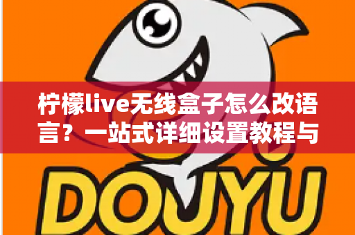 柠檬live无线盒子怎么改语言?一站式详细设置教程与常见问题解答 柠檬live无线盒子怎么改语言?一站式详细设置教程与常见问题解答