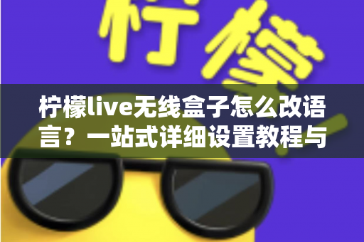 柠檬live无线盒子怎么改语言?一站式详细设置教程与常见问题解答 柠檬live无线盒子怎么改语言?一站式详细设置教程与常见问题解答