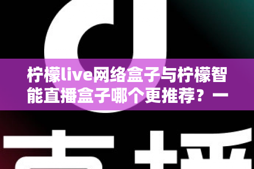 柠檬live网络盒子与柠檬智能直播盒子哪个更推荐?一文看懂核心差异,选对不踩坑 柠檬live网络盒子与柠檬智能直播盒子哪个更推荐?一文看懂核心差异,选对不踩坑