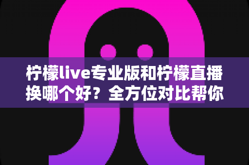 柠檬live专业版和柠檬直播换哪个好?全方位对比帮你找到最适合的直播工具 柠檬live专业版和柠檬直播换哪个好?全方位对比帮你找到最适合的直播工具